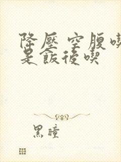 降压 空腹吃还是饭后吃