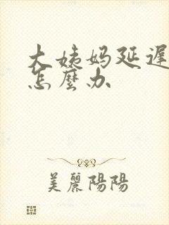 大姨妈延迟没来怎么办