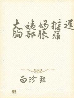 大姨妈推迟几天胸部胀痛