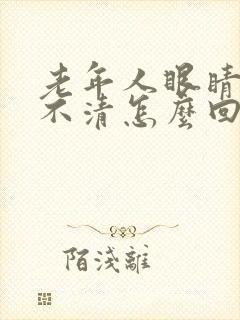 老年人眼睛模糊不清怎么回事