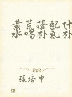 黄芪搭配什么泡水喝补气补血
