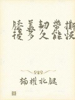 膝盖韧带撕裂术后多久能恢复正常