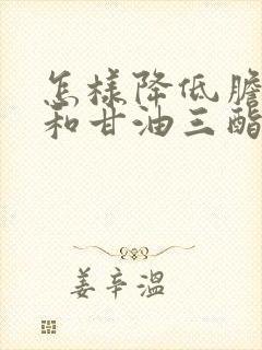 怎样降低胆固醇和甘油三酯