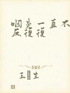 咽炎一直不好反反复复