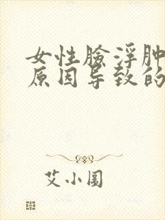 女性脸浮肿什么原因导致的
