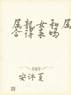 属龙女和属虎男合得来吗