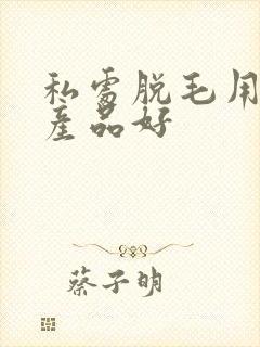 私处脱毛用什么产品好