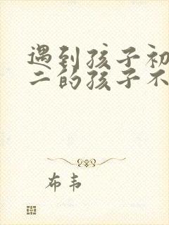 遇到孩子初中初二的孩子不想上学怎么办