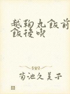 越鞠丸饭前还是饭后吃
