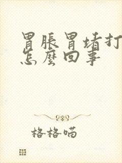 胃胀胃堵打嗝是怎么回事