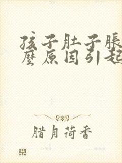 孩子肚子胀痛什么原因引起的