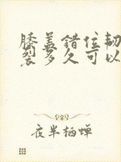 膝盖错位韧带撕裂多久可以恢复