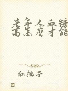 老年人血糖有点高怎么才能降下去