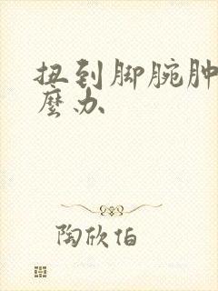 扭到脚腕肿了怎么办