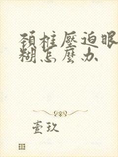 颈椎压迫眼睛模糊怎么办