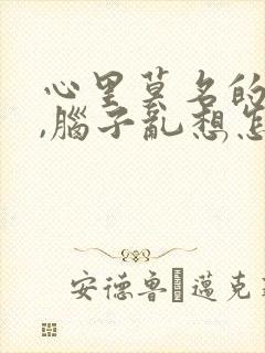 心里莫名的烦躁,脑子乱想怎么回事