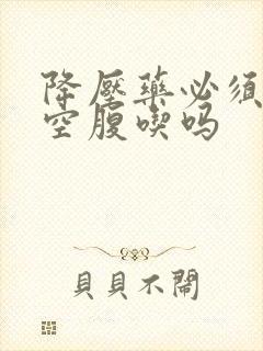 降压药必须早上空腹吃吗