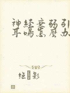 神经衰弱引起的耳鸣怎么办