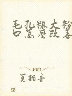 毛孔粗大粉刺闭口怎么改善