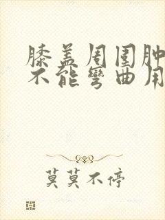 膝盖周围肿胀,不能弯曲用力就疼封面