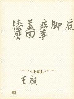 膝盖疼脚底疼怎么回事
