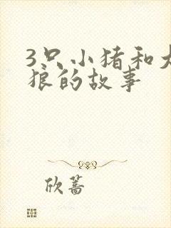 3只小猪和大灰狼的故事
