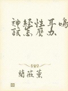 神经性耳鸣到底该怎么办