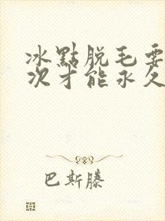 冰点脱毛要脱几次才能永久