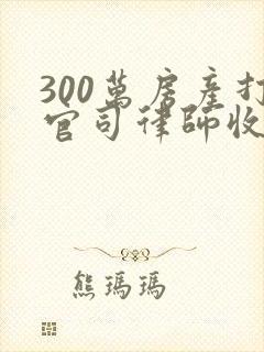 300万房产打官司律师收费标准