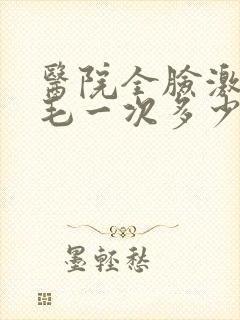 医院全脸激光脱毛一次多少钱啊