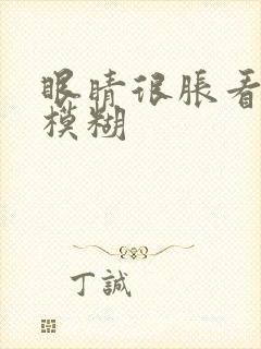 眼睛很胀看东西模糊