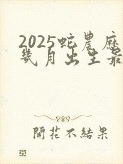 2025蛇农历几月出生最好命