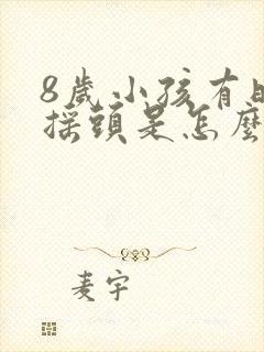 8岁小孩有时候摇头是怎么回事