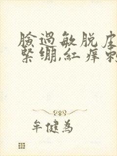 脸过敏脱皮干燥紧绷,红痒刺痛