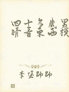 四十多岁男人眼睛看东西模糊是怎么回事?