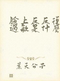 脸上反反复复的过敏是什么原因