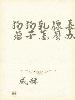 狗狗乳腺长个大瘤子怎么办