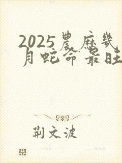 2025农历几月蛇命最旺