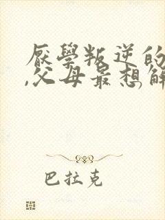 厌学叛逆的孩子,父母最想解决的问题
