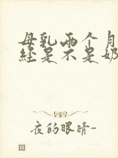 母乳两个月来月经是不是奶更少