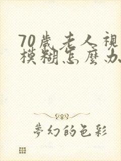 70岁老人视力模糊怎么办