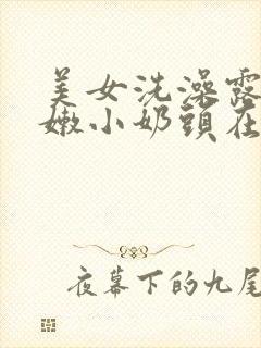 美女洗澡露出粉嫩小奶头在线观看