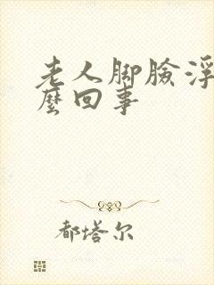 老人脚脸浮肿怎么回事