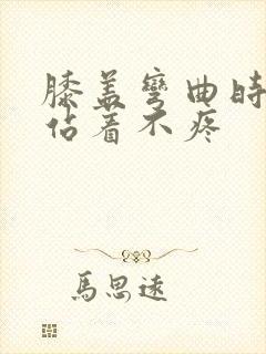 膝盖弯曲时疼痛站着不疼