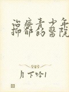治疗青少年心理抑郁的医院