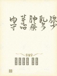 肉芽肿乳腺炎保守治疗多少钱