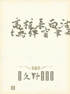 高校长白沽txt无弹窗笔趣阁