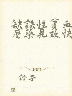 缺铁性贫血吃什么药见效快