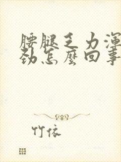 腰腿乏力浑身没劲怎么回事