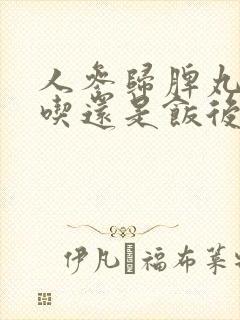 人参归脾丸空腹吃还是饭后吃